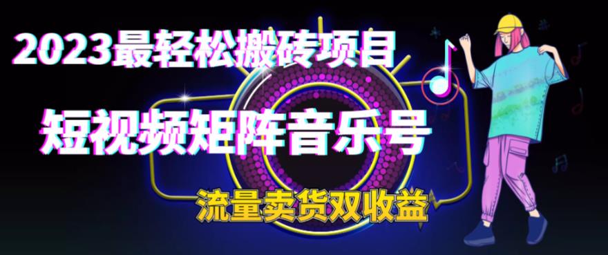 4784-20230707-2023最轻松搬砖项目，短视频矩阵音乐号流量收益+卖货收益⭐2023最轻松搬砖项目，短视频矩阵音乐号流量收益 卖货收益