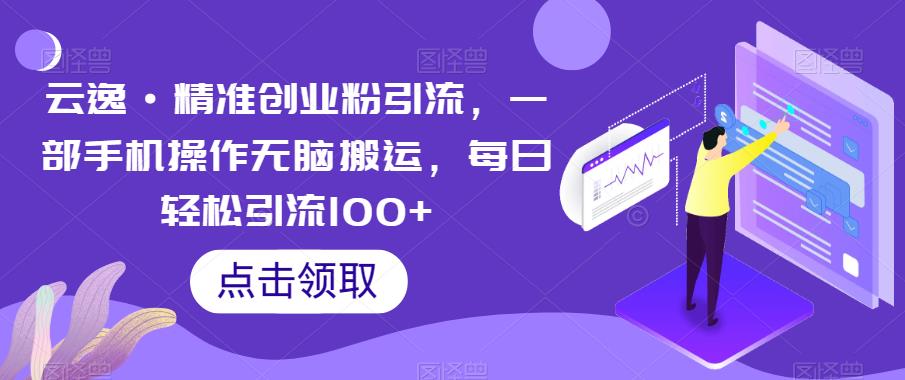 4793-20230707-云逸·精准创业粉引流，一部手机操作无脑搬运，每日轻松引流100+