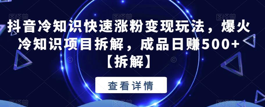 4799-20230707-抖音冷知识快速涨粉变现玩法，爆火冷知识项目拆解，成品日赚500+【拆解】⭐抖音冷知识快速涨粉变现玩法，爆火冷知识项目拆解，成品日赚500 【拆解】