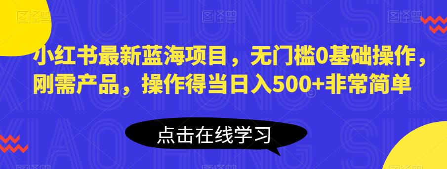 4830-20230709-小红书最新蓝海项目，无门槛0基础操作，刚需产品，操作得当日入500+非常简单【揭秘】⭐小红书最新蓝海项目，无门槛0基础操作，刚需产品，操作得当日入500 非常简单【揭秘】