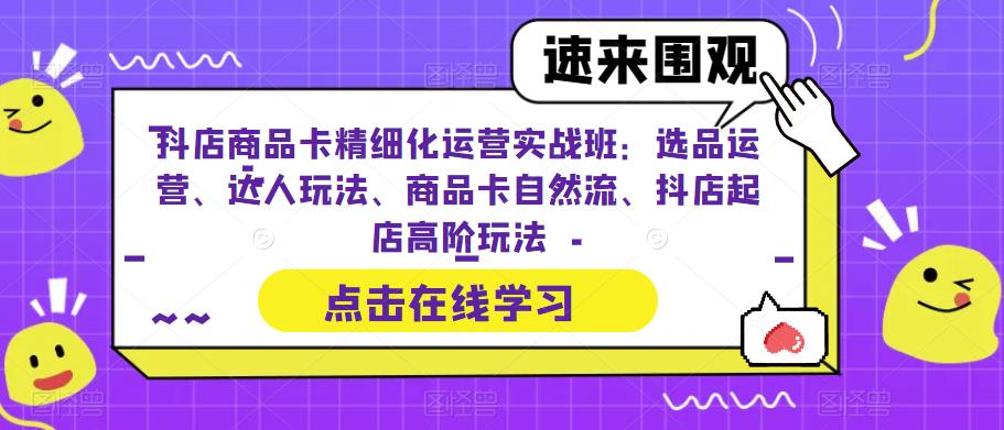 4837-20230710-抖店商品卡精细化运营实战班：选品运营、达人玩法、商品卡自然流、抖店起店高阶玩法