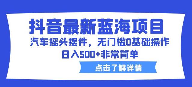 4845-20230710-抖音最新蓝海项目，汽车摇头摆件，无门槛0基础操作，日入500+非常简单【拆解】⭐抖音最新蓝海项目，汽车摇头摆件，无门槛0基础操作，日入500 非常简单【拆解】