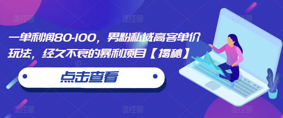 4863-20230711-一单利润80-100，男粉私域高客单价玩法，经久不衰的暴利项目【揭秘】