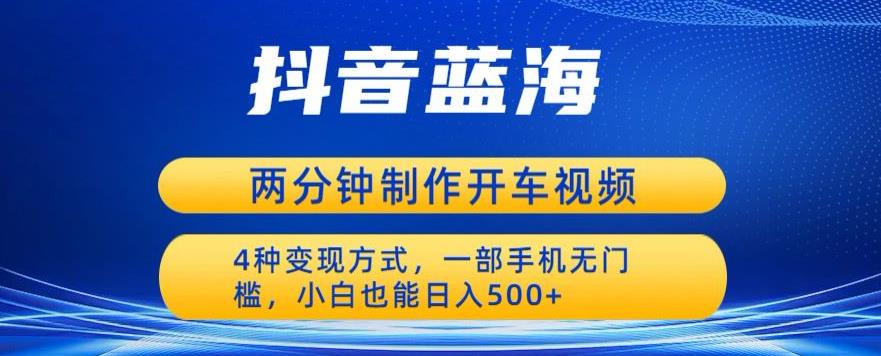 4870-20230711-蓝海项目发布开车视频，两分钟一个作品，多种变现方式，一部手机无门槛小白也能日入500