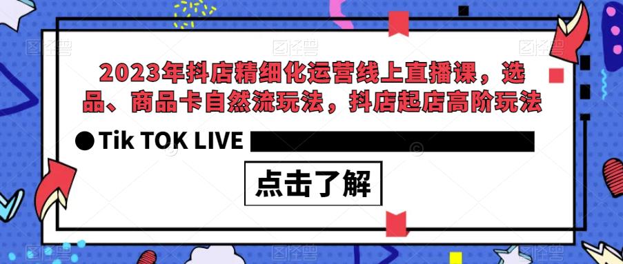 4880-20230712-2023年抖店精细化运营线上直播课，选品、商品卡自然流玩法，抖店起店高阶玩法