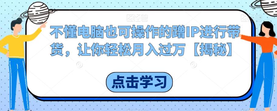 4946-20230715-不懂电脑也可操作的蹭IP进行带货，让你轻松月入过万【揭秘】