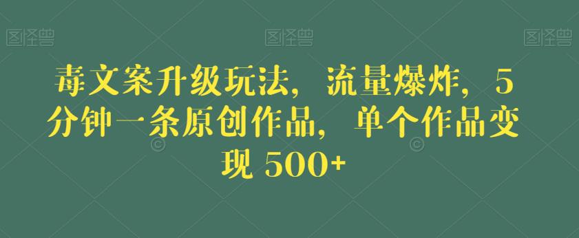 4947-20230715-毒文案升级玩法，流量爆炸，5分钟一条原创作品，单个作品变现500+