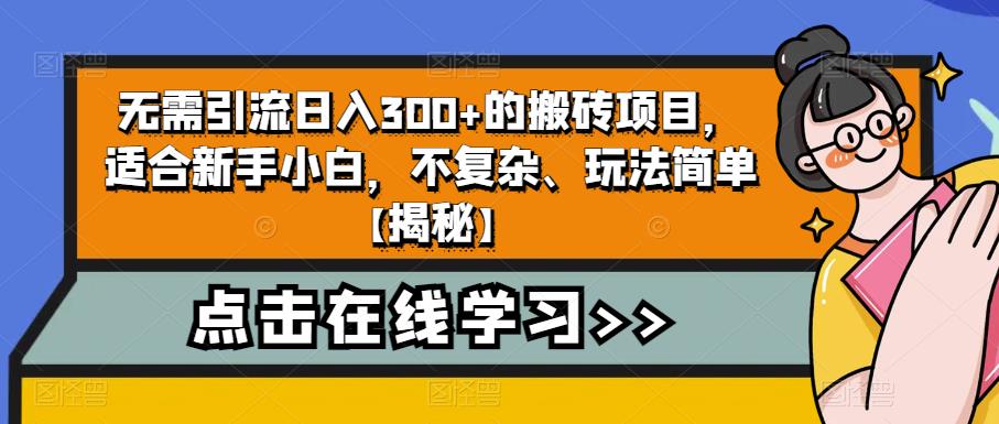 4962-20230716-无需引流日入300+的搬砖项目，适合新手小白，不复杂、玩法简单【揭秘】⭐无需引流日入300 的搬砖项目，适合新手小白，不复杂、玩法简单【揭秘】