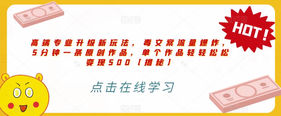 4966-20230716-高端专业升级新玩法，毒文案流量爆炸，5分钟一条原创作品，单个作品轻轻松松变现500【揭秘】