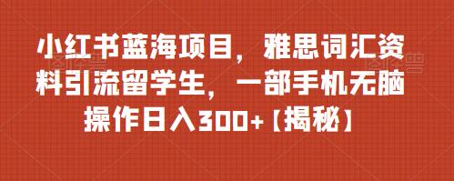 4973-20230717-小红书蓝海项目，雅思词汇资料引流留学生，一部手机无脑操作日入300+【揭秘】⭐小红书蓝海项目，雅思词汇资料引流留学生，一部手机无脑操作日入300 【揭秘】