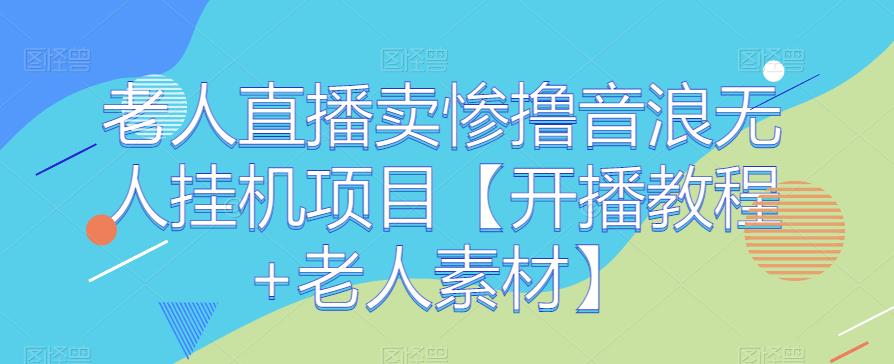 4987-20230718-老人直播卖惨撸音浪无人挂机项目【开播教程+老人素材】⭐老人直播卖惨撸音浪无人挂机项目【开播教程 老人素材】