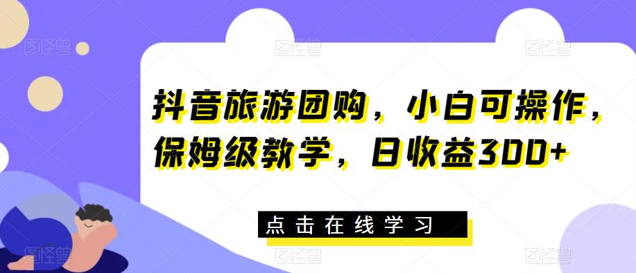 5003-20230719-抖音旅游团购，小白可操作，保姆级教学，日收益300+【揭秘】