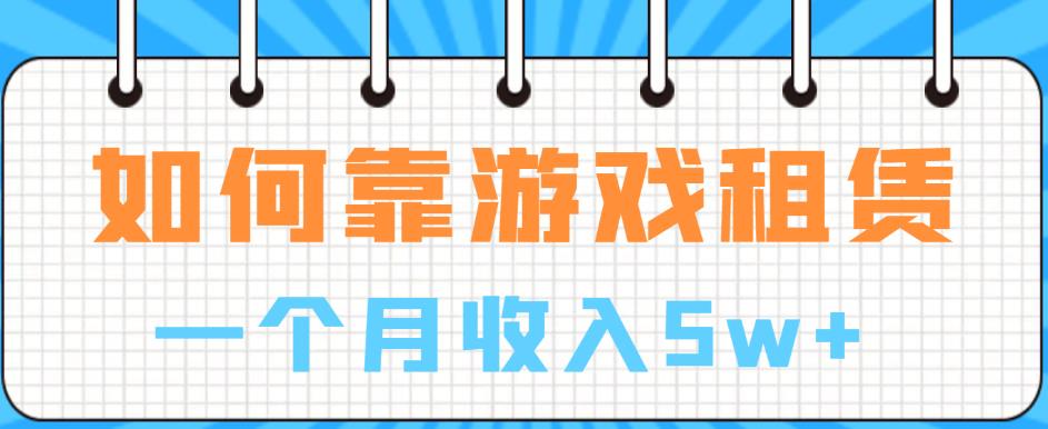 5028-20230720-如何靠游戏租赁业务一个月收入5w+【揭秘】