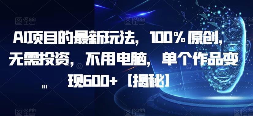 5111-20230723-AI项目的最新玩法，100%原创，无需投资，不用电脑，单个作品变现600+【揭秘】