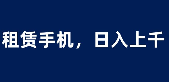 5137-20230725-租赁手机蓝海项目，轻松到日入上千，小白0成本直接上手【揭秘】