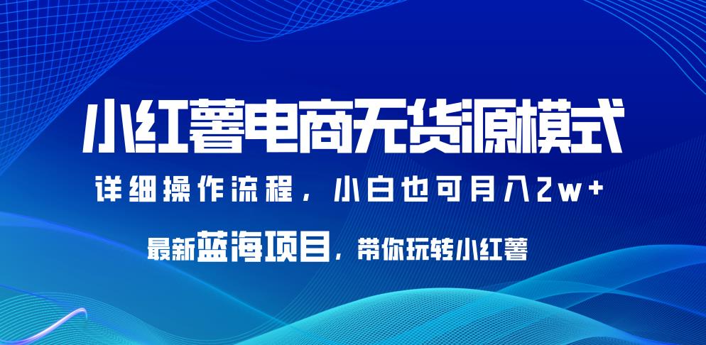 5146-20230725-小红薯电商无货源模式，最新蓝海项目，带你玩转小红薯，小白也可月入2w+【揭秘】