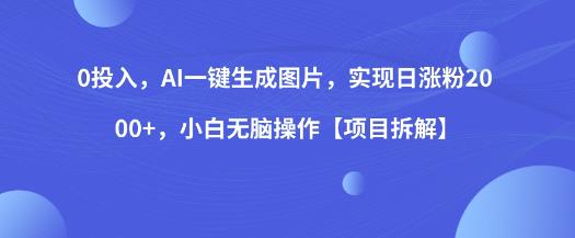 5169-20230726-0投入，AI一键生成图片，实现日涨粉2000+，小白无脑操作【项目拆解】】