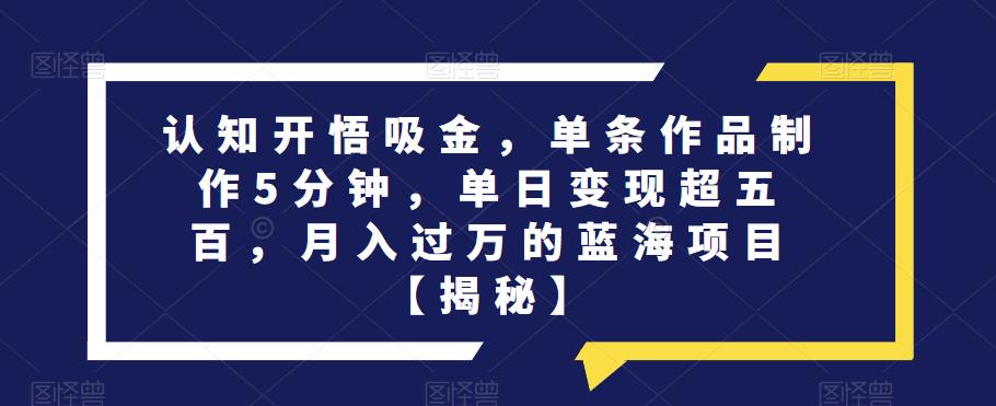 5174-20230726-认知开悟吸金，单条作品制作5分钟，单日变现超五百，月入过万的蓝海项目【揭秘】】