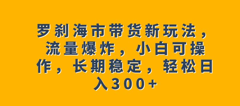 5183-20230727-罗刹海市带货新玩法，流量爆炸，小白可操作，长期稳定，轻松日入300+【揭秘】