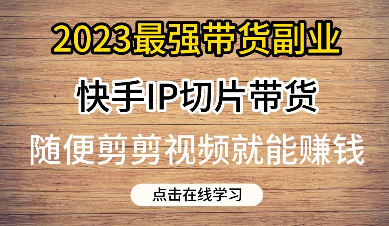 5191-20230727-2023最强带货副业快手IP切片带货，门槛低，0粉丝也可以进行，随便剪剪视频就能赚钱