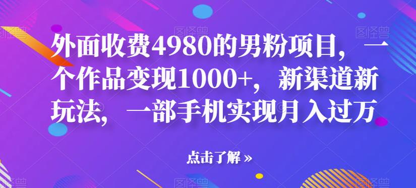 5222-20230728-外面收费4980的男粉项目，一个作品变现1000+，新渠道新玩法，一部手机实现月入过万【揭秘】