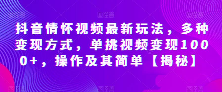 5236-20230729-抖音情怀视频最新玩法，多种变现方式，单挑视频变现1000+，操作及其简单【揭秘】