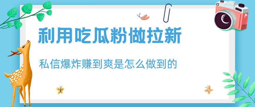 5250-20230729-利用吃瓜粉做拉新，私信爆炸日入1000+赚到爽是怎么做到的【揭秘】