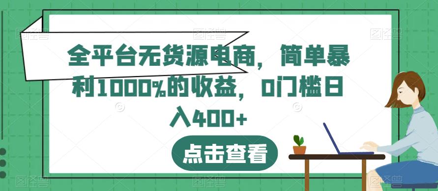 5281-20230731-全平台无货源电商，简单暴利1000%的收益，0门槛日入400+【揭秘】