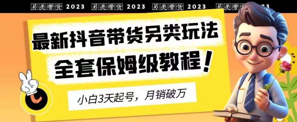 5304-20230731-2023年最新抖音带货另类玩法，3天起号，月销破万（保姆级教程）【揭秘】