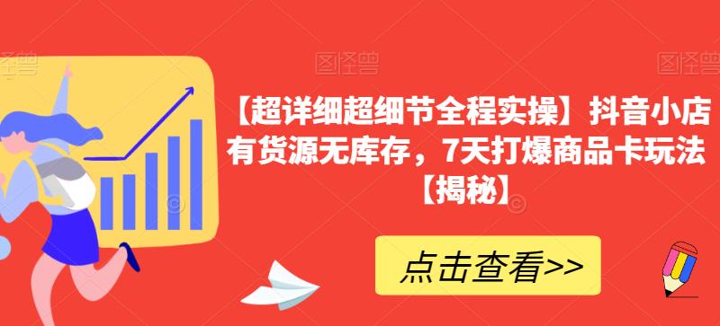 5347-20230802-【超详细超细节全程实操】抖音小店有货源无库存，7天打爆商品卡玩法【揭秘】