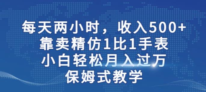 5354-20230802-两小时，收入500+，靠卖精仿1比1手表，小白轻松月入过万！保姆式教学