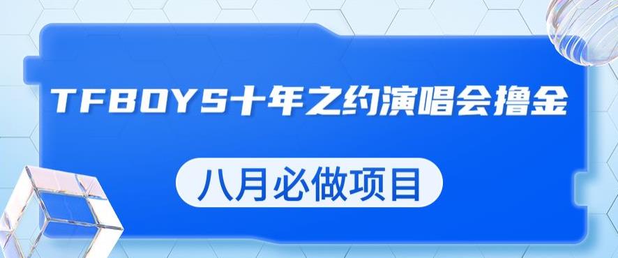 5624-20230809-最新蓝海项目，靠最近非常火的TFBOYS十年之约演唱会流量掘金，八月必做的项目【揭秘】