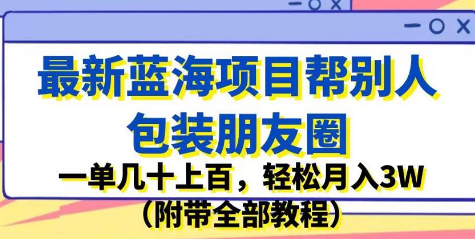 5634-20230809-最新蓝海项目帮别人包装朋友圈，一单几十上百，轻松月入3W（附带全部教程）