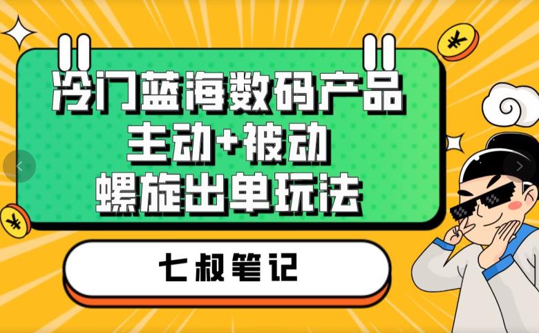 5647-20230810-七叔冷门蓝海数码产品，主动+被动螺旋出单玩法，每天百分百出单【揭秘】