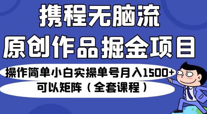 5675-20230811-携程无脑流原创作品掘金项目，操作简单小白实操单号月入1500+可以矩阵（全套课程）【揭秘】