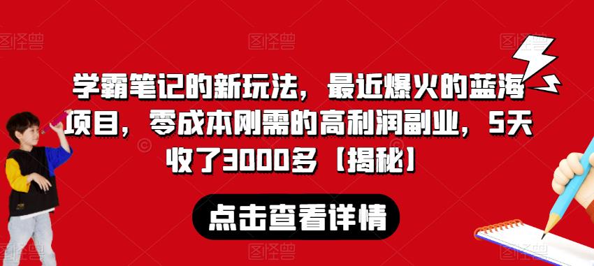 5693-20230811-学霸笔记的新玩法，最近爆火的蓝海项目，零成本刚需的高利润副业，5天收了3000多【揭秘】