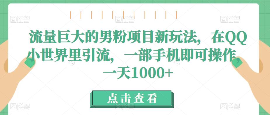 5706-20230812-流量巨大的男粉项目新玩法，在QQ小世界里引流，一部手机即可操作，一天1000+