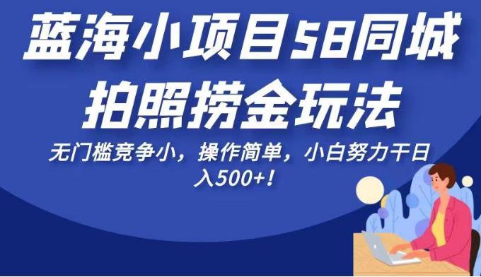 5708-20230812-蓝海小项目58同城拍照捞金玩法，无门槛竞争小，操作简单，小白努力干日入500+！【揭秘】