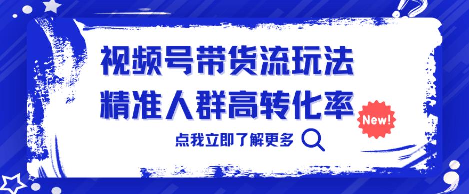 5712-20230812-视频号带货流玩法，精准人群高转化率，0基础也可以上手【揭秘】