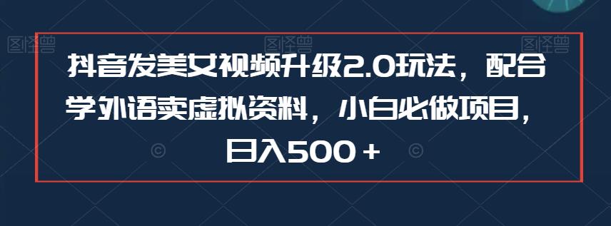 5713-20230812-抖音发美女视频升级2.0玩法，配合学外语卖虚拟资料，小白必做项目，日入500＋【揭秘】