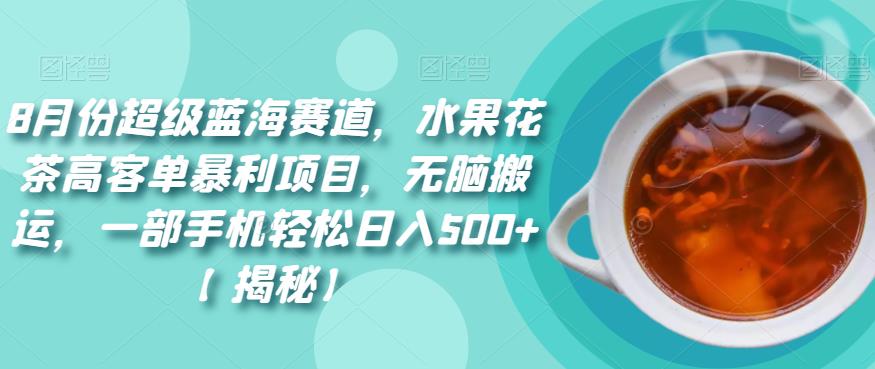 5764-20230814-8月份超级蓝海赛道，水果花茶高客单暴利项目，无脑搬运，一部手机轻松日入500+【揭秘】