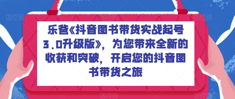 5775-20230815-乐爸《抖音图书带货实战起号3.0升级版》，为您带来全新的收获和突破，开启您的抖音图书带货之旅