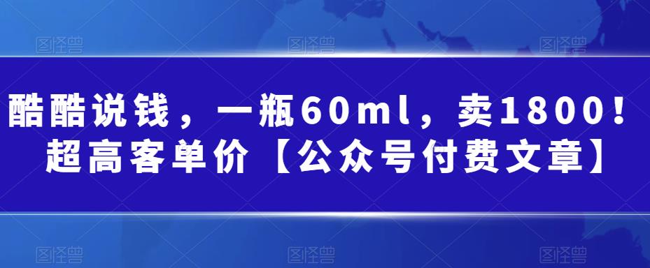 5812-20230817-酷酷说钱，一瓶60ml，卖1800！超高客单价【公众号付费文章】⭐酷酷说钱，一瓶60ml，卖1800！|超高客单价【公众号付费文章】