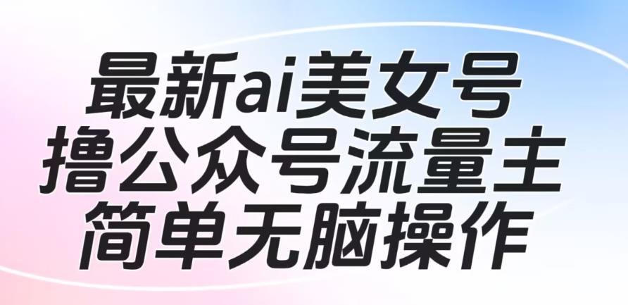 5818-20230817-最新ai美女号撸公众号流量主项目，简单无脑操作，可批量多号操作【揭秘】