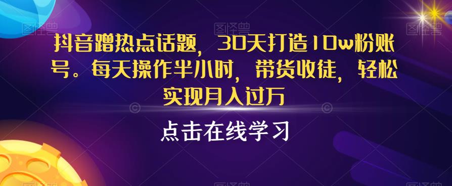 5845-20230818-抖音蹭热点话题，30天打造10w粉账号，每天操作半小时，带货收徒，轻松实现月入过万【揭秘】