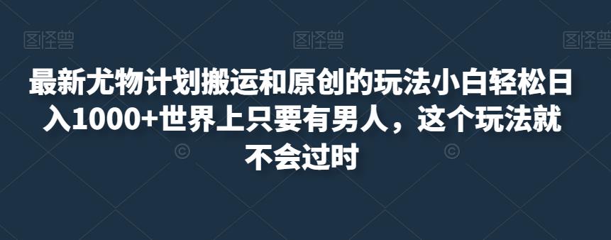 5892-20230820-最新尤物计划搬运和原创的玩法小白轻松日入1000+世界上只要有男人，这个玩法就不会过时【揭秘】