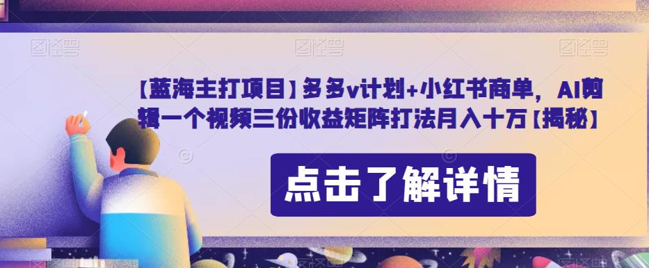 5924-20230821-【蓝海主打项目】多多v计划+小红书商单，AI剪辑一个视频三份收益矩阵打法月入十万【揭秘】