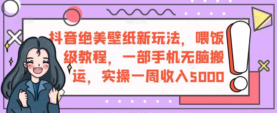 5936-20230822-抖音绝美壁纸新玩法，喂饭级教程，一部手机无脑搬运，实操一周收入5000⭐抖音绝美壁纸新玩法，喂饭级教程，一部手机无脑搬运，实操一周收入5000【揭秘】