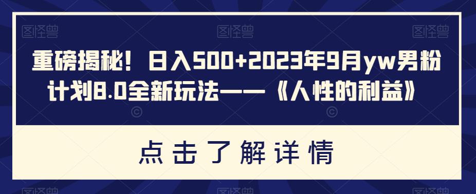 5959-20230823-重磅揭秘！日入500+2023年9月yw男粉计划8.0全新玩法——《人性的利益》