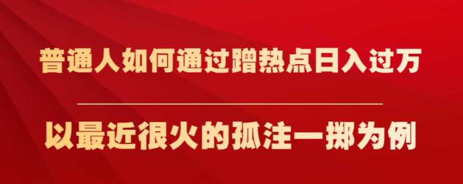 5969-20230823-普通人如何通过蹭热点日入过万，以最近很火的孤注一掷为例【揭秘】】